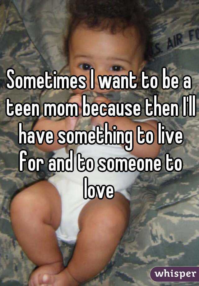Sometimes I want to be a teen mom because then I'll have something to live for and to someone to love 