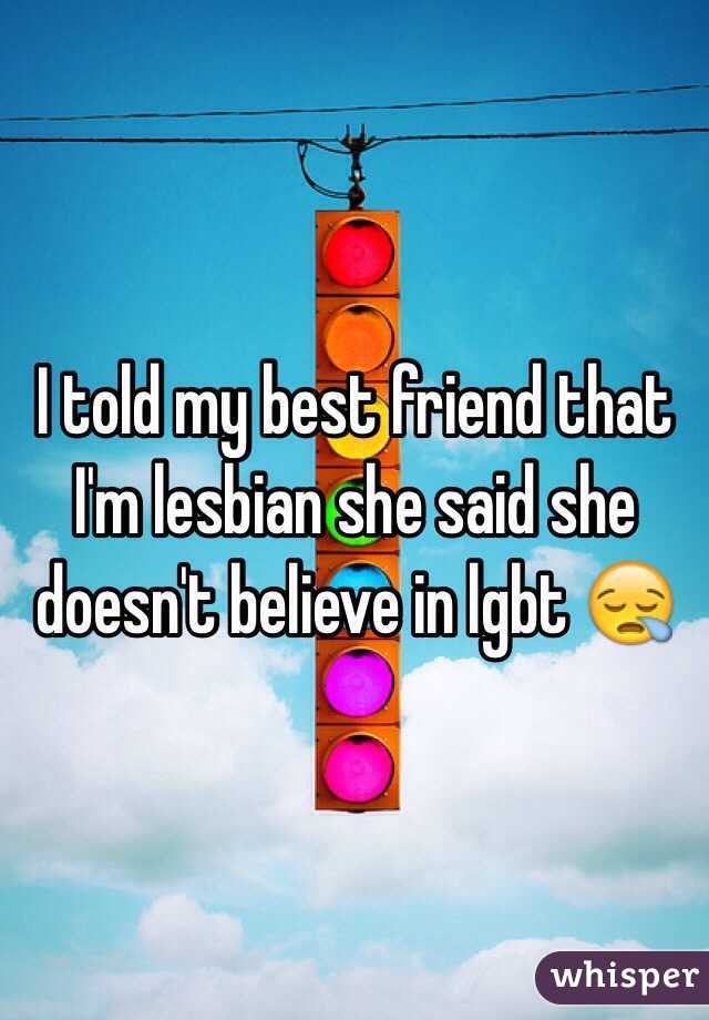 I told my best friend that I'm lesbian she said she doesn't believe in lgbt 😪