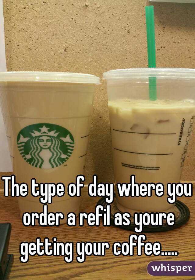 The type of day where you order a refil as youre getting your coffee.....