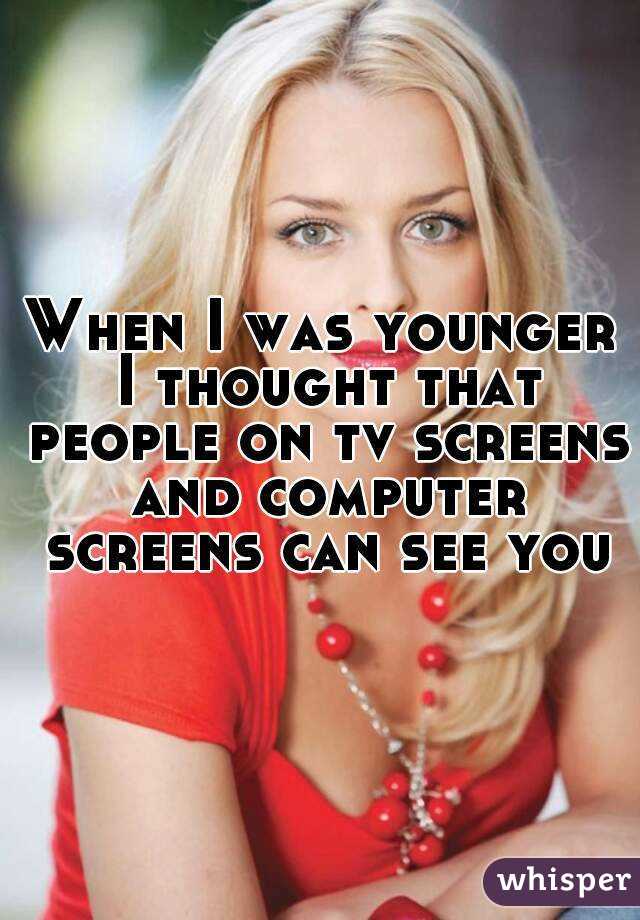 When I was younger I thought that people on tv screens and computer screens can see you
