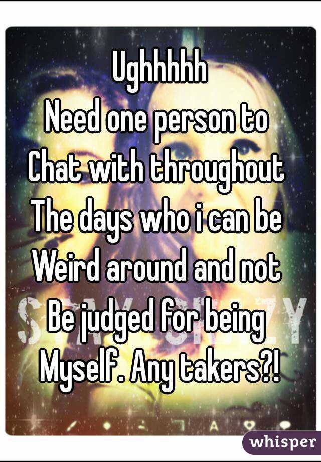 Ughhhhh
Need one person to 
Chat with throughout 
The days who i can be 
Weird around and not 
Be judged for being 
Myself. Any takers?!