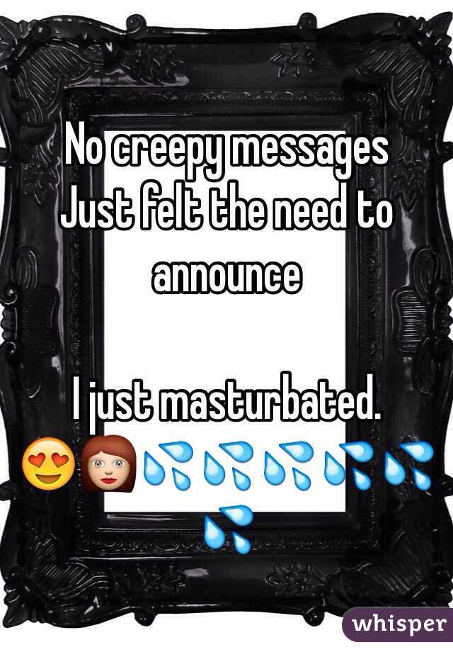No creepy messages 
Just felt the need to announce 

I just masturbated.
😍👩💦💦💦💦💦💦 
