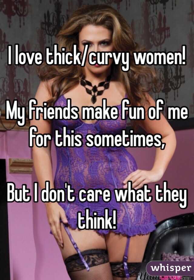I love thick/curvy women!

My friends make fun of me for this sometimes,

But I don't care what they think!