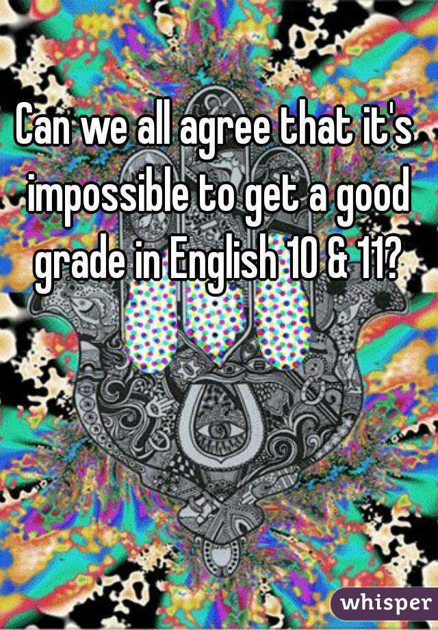 Can we all agree that it's impossible to get a good grade in English 10 & 11?