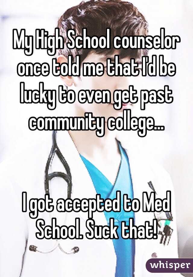 My High School counselor once told me that I'd be lucky to even get past community college...


I got accepted to Med School. Suck that! 