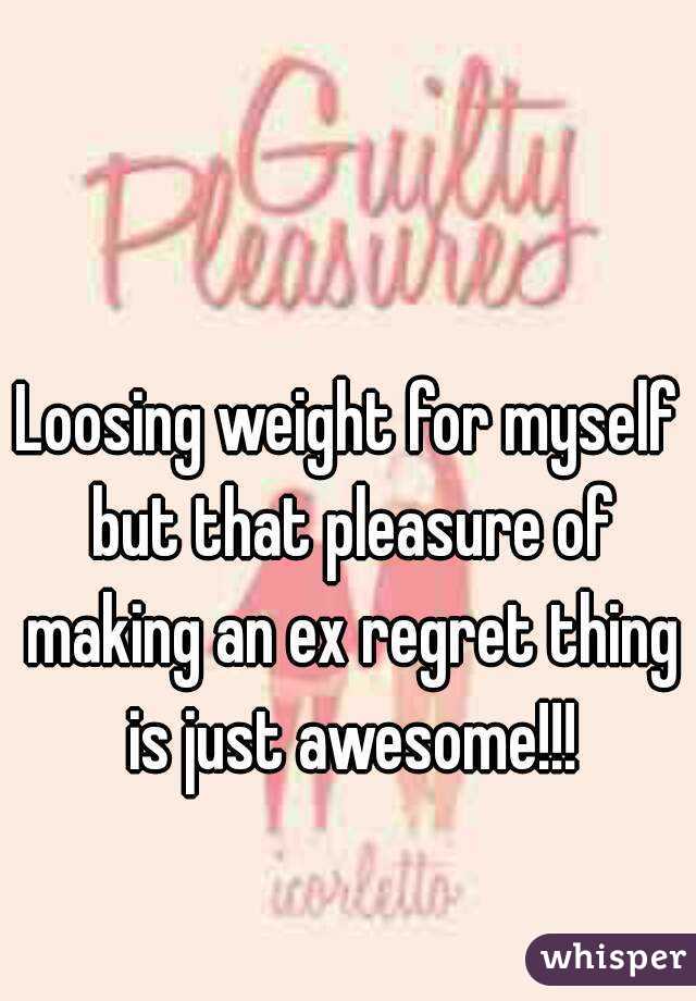 Loosing weight for myself but that pleasure of making an ex regret thing is just awesome!!!