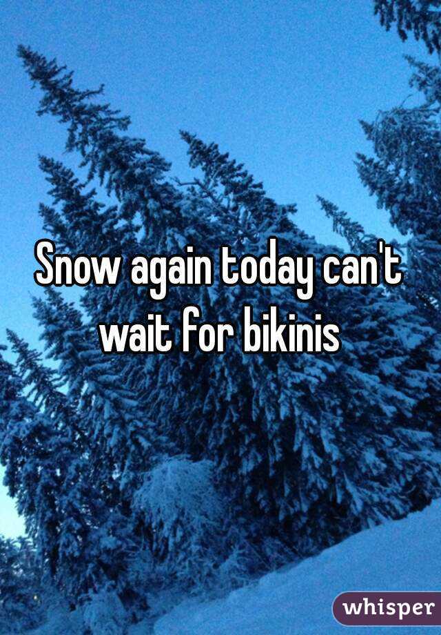 Snow again today can't wait for bikinis 