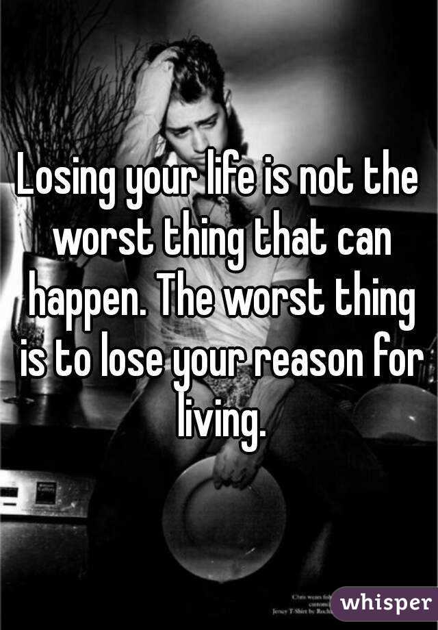 Losing your life is not the worst thing that can happen. The worst thing is to lose your reason for living.