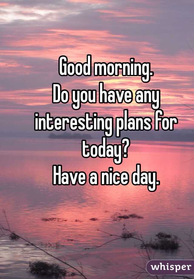Good morning.
Do you have any interesting plans for today? 
Have a nice day. 