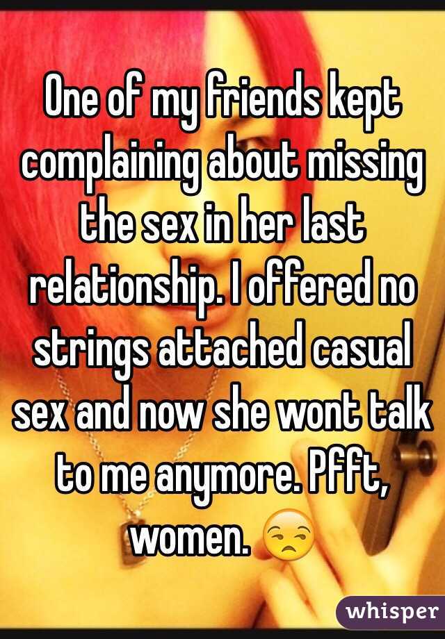 One of my friends kept complaining about missing the sex in her last relationship. I offered no strings attached casual sex and now she wont talk to me anymore. Pfft, women. 😒