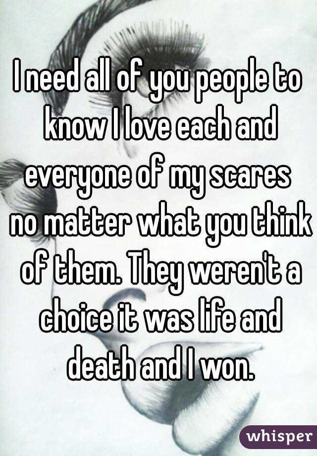 I need all of you people to know I love each and everyone of my scares  no matter what you think of them. They weren't a choice it was life and death and I won.