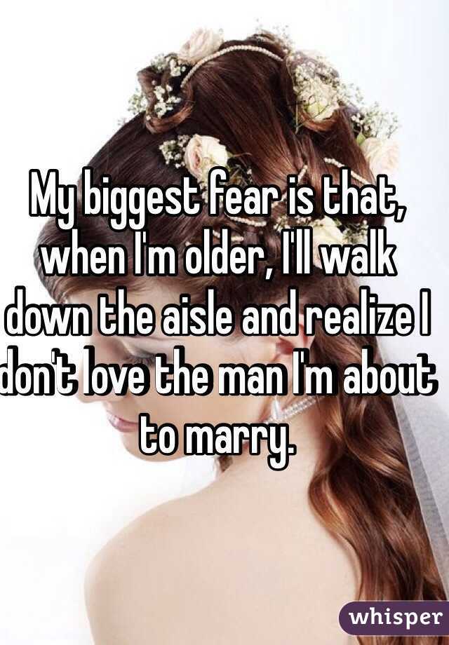 My biggest fear is that, when I'm older, I'll walk down the aisle and realize I don't love the man I'm about to marry. 