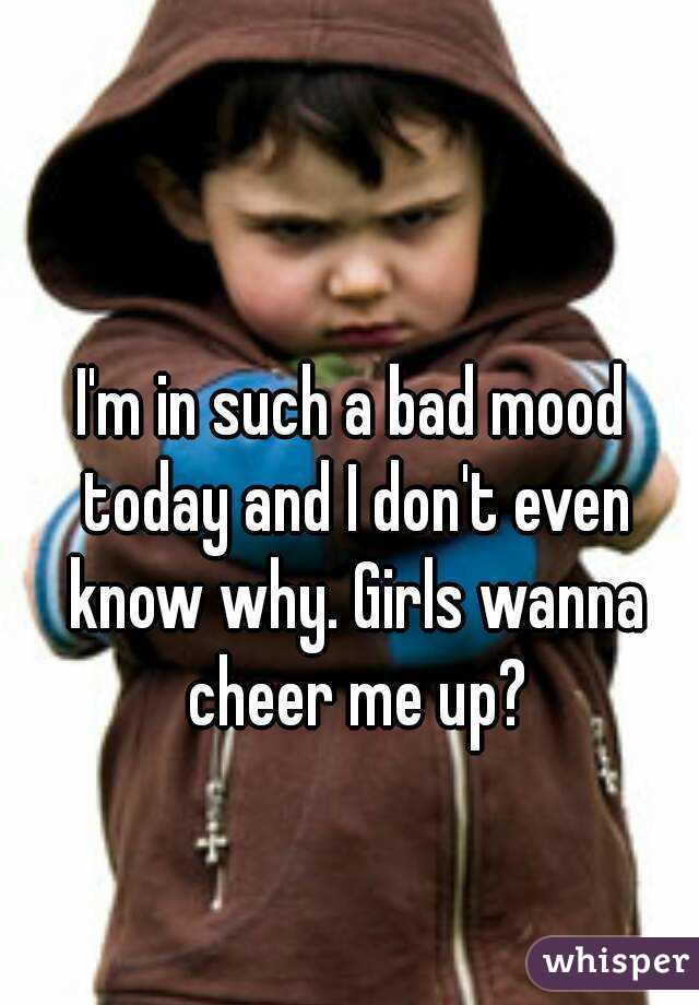I'm in such a bad mood today and I don't even know why. Girls wanna cheer me up?