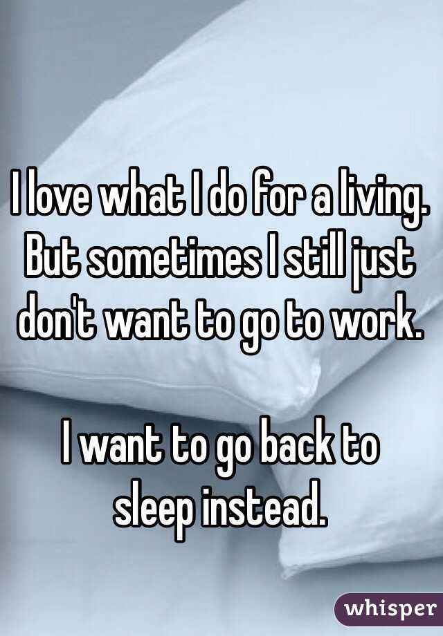 I love what I do for a living. But sometimes I still just 
don't want to go to work. 

I want to go back to 
sleep instead. 