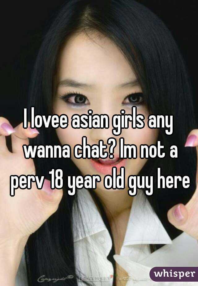 I lovee asian girls any wanna chat? Im not a perv 18 year old guy here