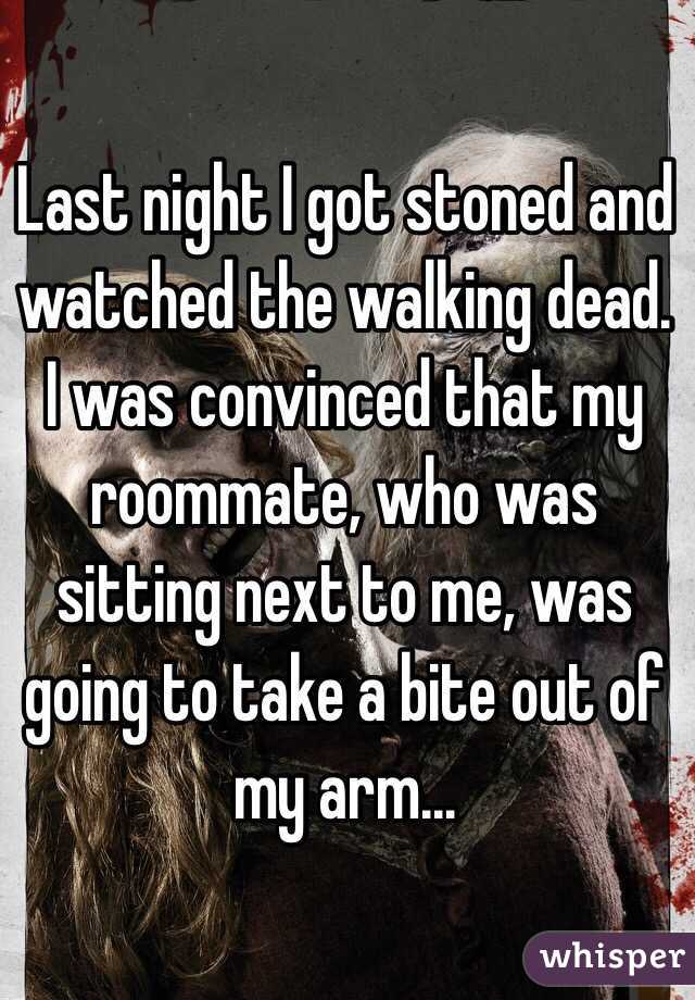 Last night I got stoned and watched the walking dead. I was convinced that my roommate, who was sitting next to me, was going to take a bite out of my arm...