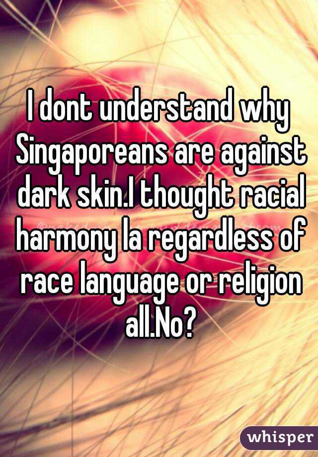 I dont understand why Singaporeans are against dark skin.I thought racial harmony la regardless of race language or religion all.No?