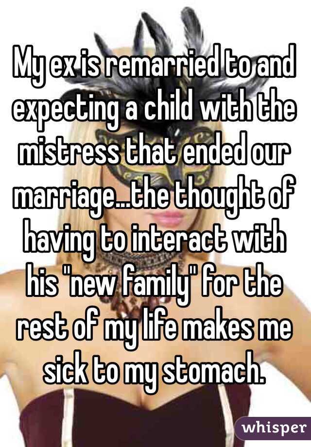 My ex is remarried to and expecting a child with the mistress that ended our marriage...the thought of having to interact with his "new family" for the rest of my life makes me sick to my stomach.