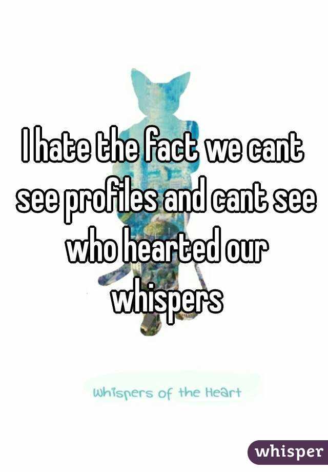 I hate the fact we cant see profiles and cant see who hearted our whispers