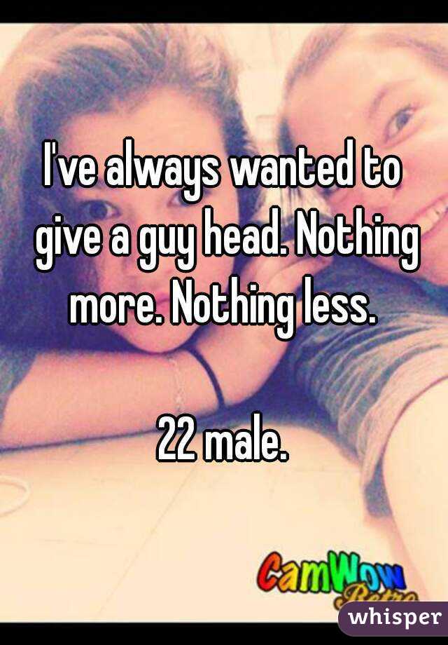 I've always wanted to give a guy head. Nothing more. Nothing less. 

22 male.