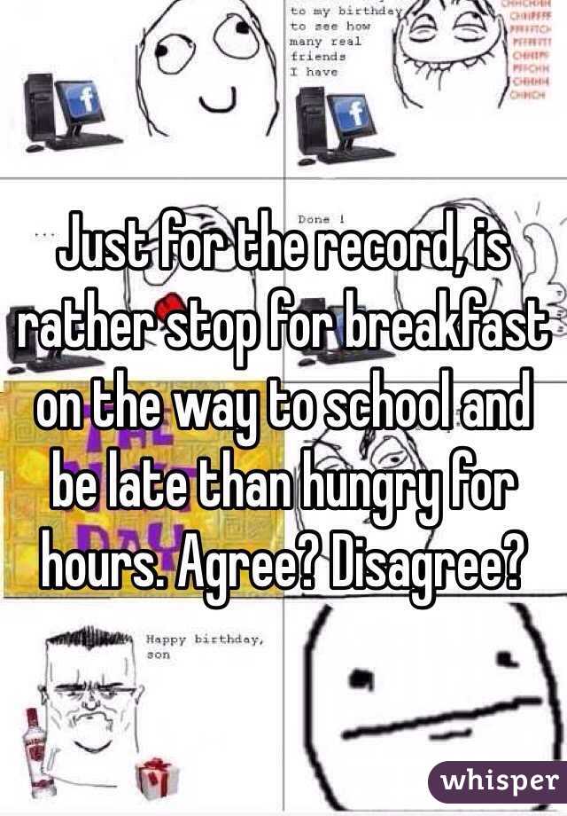 Just for the record, is rather stop for breakfast on the way to school and be late than hungry for hours. Agree? Disagree?
