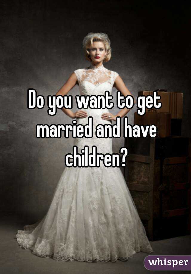 Do you want to get married and have children?
