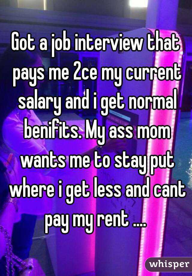 Got a job interview that pays me 2ce my current salary and i get normal benifits. My ass mom wants me to stay put where i get less and cant pay my rent .... 