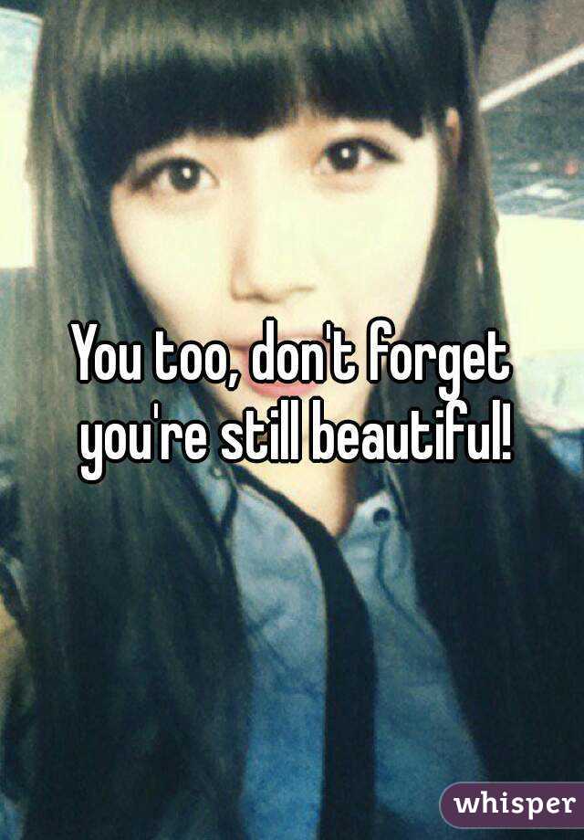 You too, don't forget you're still beautiful!