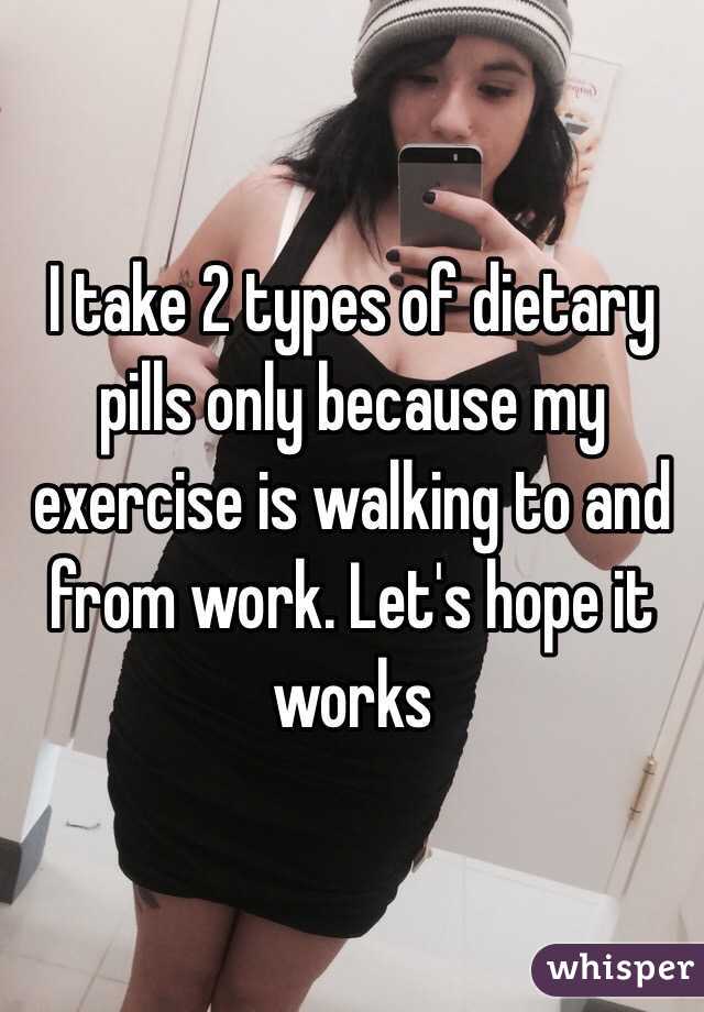 I take 2 types of dietary pills only because my exercise is walking to and from work. Let's hope it works 