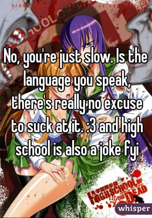 No, you're just slow. Is the language you speak, there's really no excuse to suck at it. :3 and high school is also a joke fyi