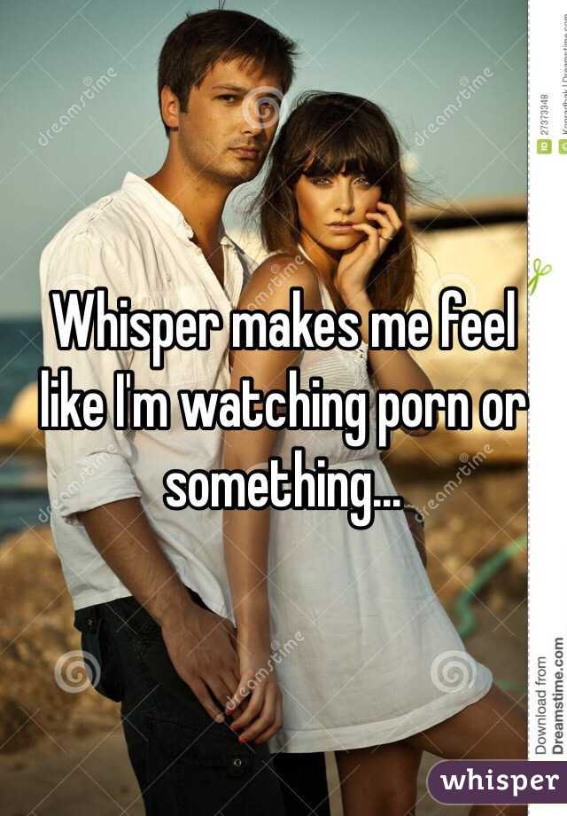 Whisper makes me feel like I'm watching porn or something...