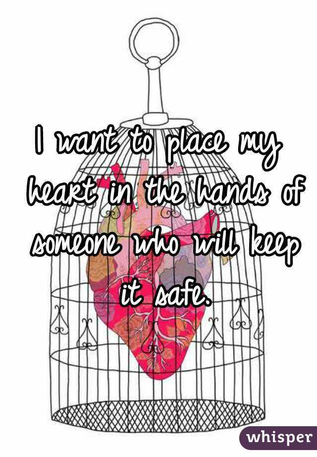 I want to place my heart in the hands of someone who will keep it safe.