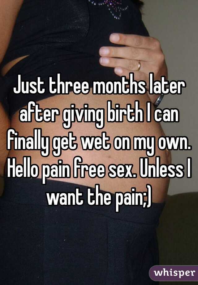 Just three months later after giving birth I can finally get wet on my own. Hello pain free sex. Unless I want the pain;)