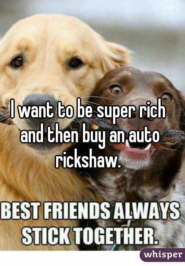 
I want to be super rich and then buy an auto rickshaw. 
