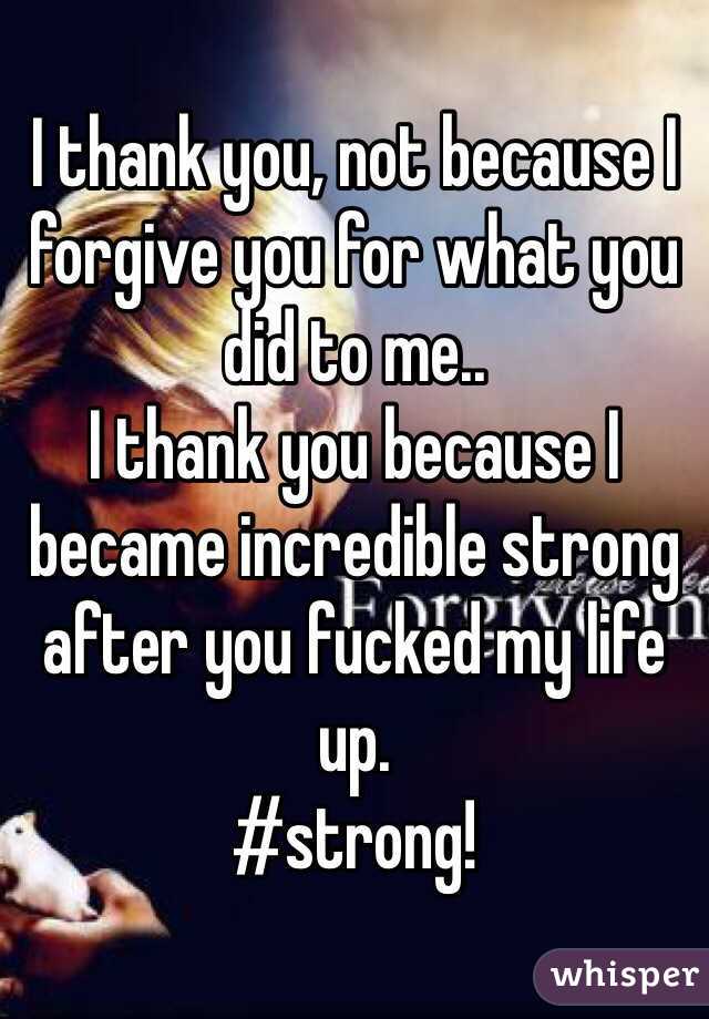 I thank you, not because I forgive you for what you did to me..
I thank you because I became incredible strong after you fucked my life up. 
#strong!