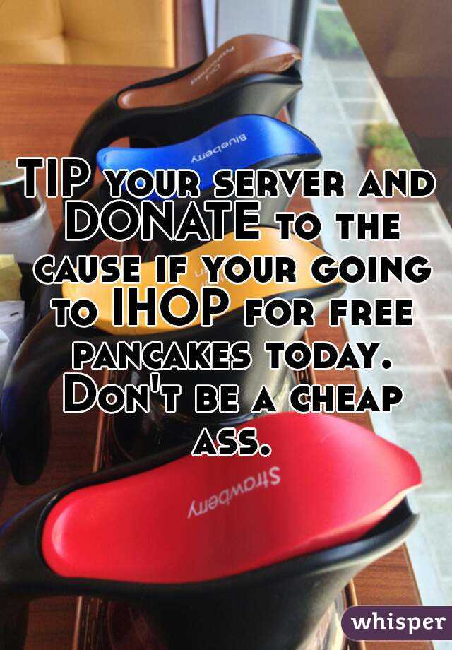 TIP your server and DONATE to the cause if your going to IHOP for free pancakes today. Don't be a cheap ass.