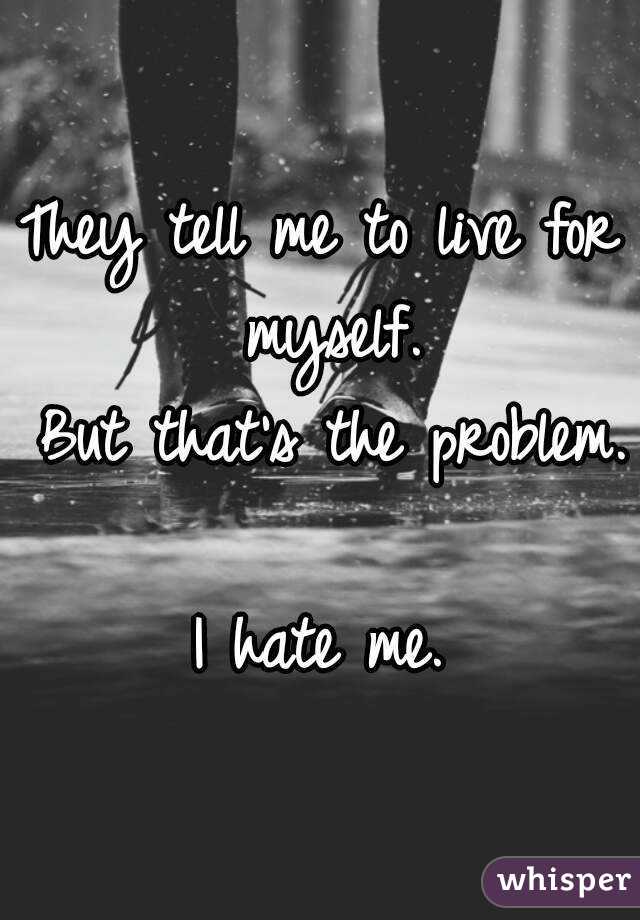 They tell me to live for myself.
 But that's the problem. 
I hate me.