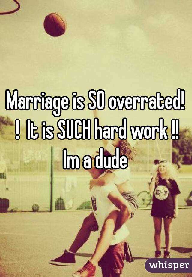 Marriage is SO overrated! !  It is SUCH hard work !!
Im a dude