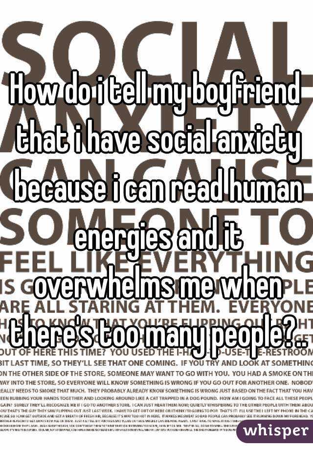 How do i tell my boyfriend that i have social anxiety because i can read human energies and it overwhelms me when there's too many people?..