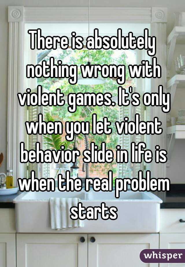 There is absolutely nothing wrong with violent games. It's only when you let violent behavior slide in life is when the real problem starts