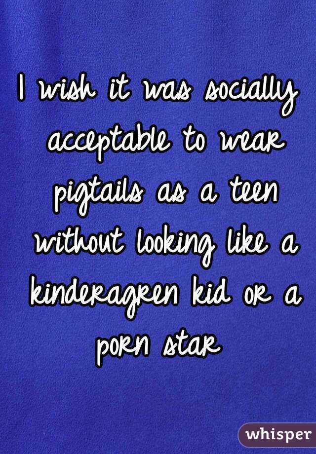 I wish it was socially acceptable to wear pigtails as a teen without looking like a kinderagren kid or a porn star 