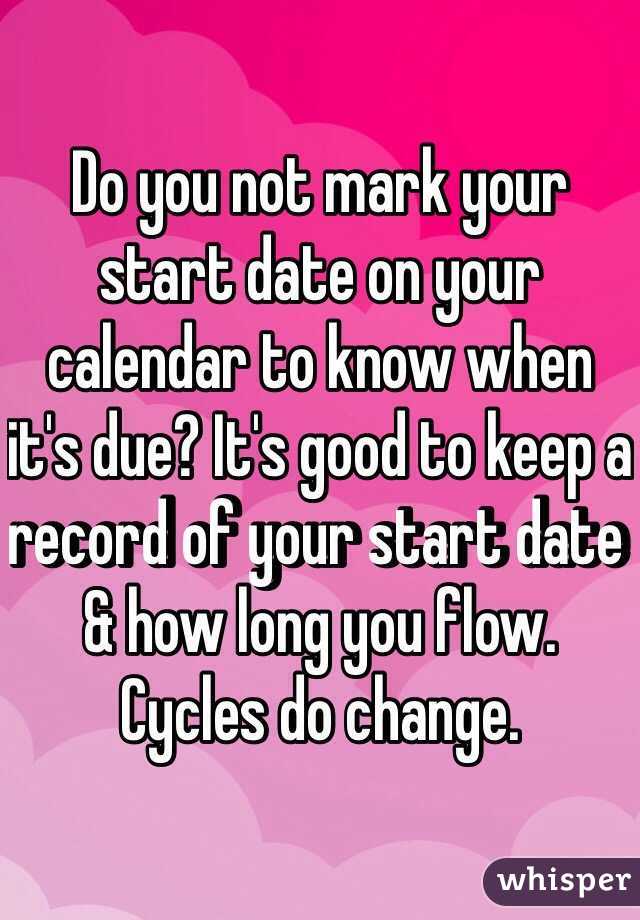 Do you not mark your start date on your calendar to know when it's due? It's good to keep a record of your start date & how long you flow. Cycles do change.