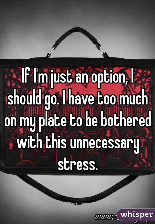 If I'm just an option, I should go. I have too much on my plate to be bothered with this unnecessary stress. 