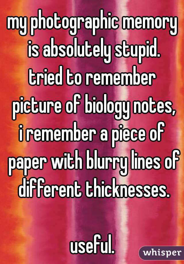 my photographic memory is absolutely stupid.
tried to remember picture of biology notes,
i remember a piece of paper with blurry lines of different thicknesses.

useful.