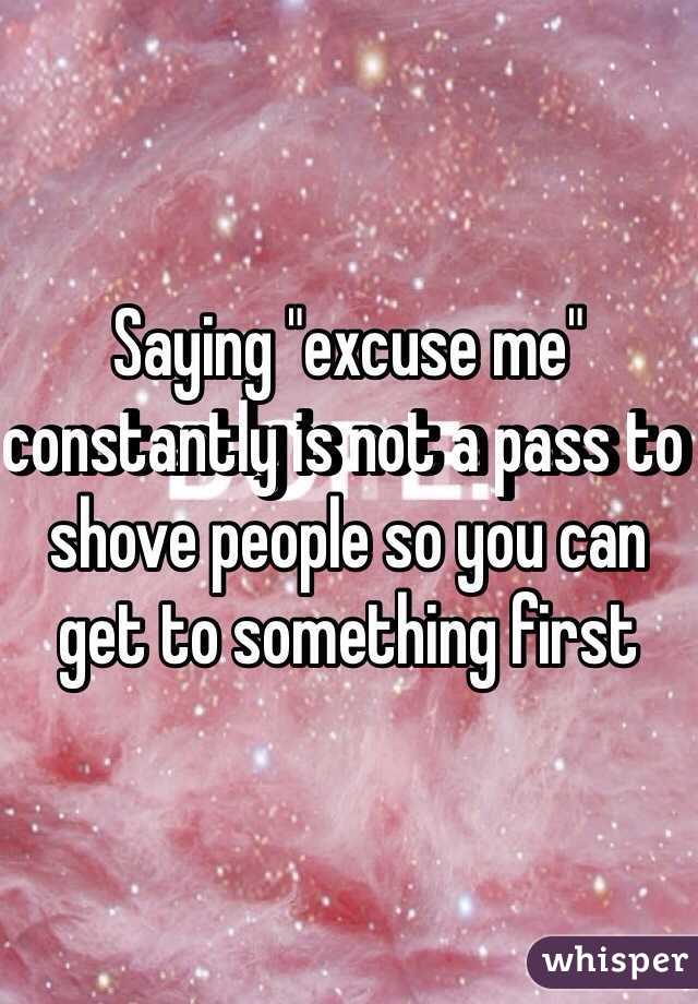 Saying "excuse me" constantly is not a pass to shove people so you can get to something first 