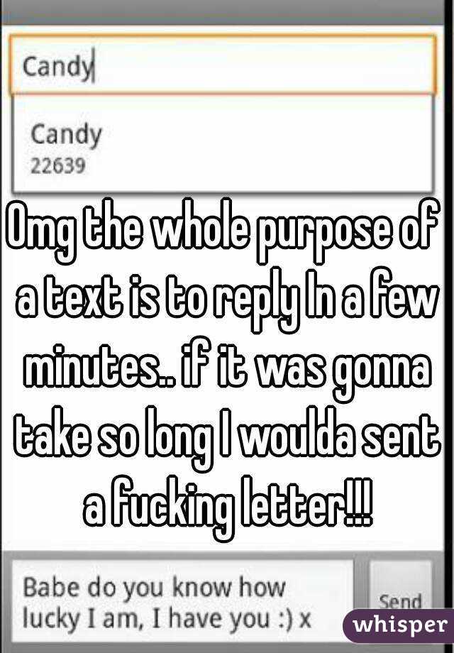 Omg the whole purpose of a text is to reply In a few minutes.. if it was gonna take so long I woulda sent a fucking letter!!!