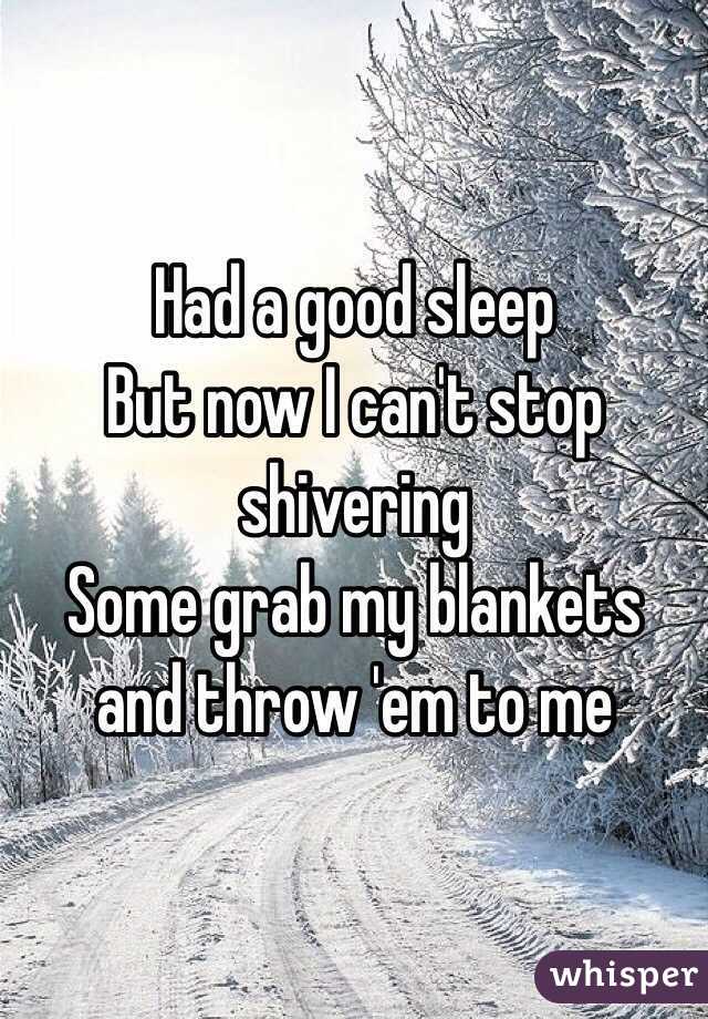 Had a good sleep
But now I can't stop shivering 
Some grab my blankets and throw 'em to me