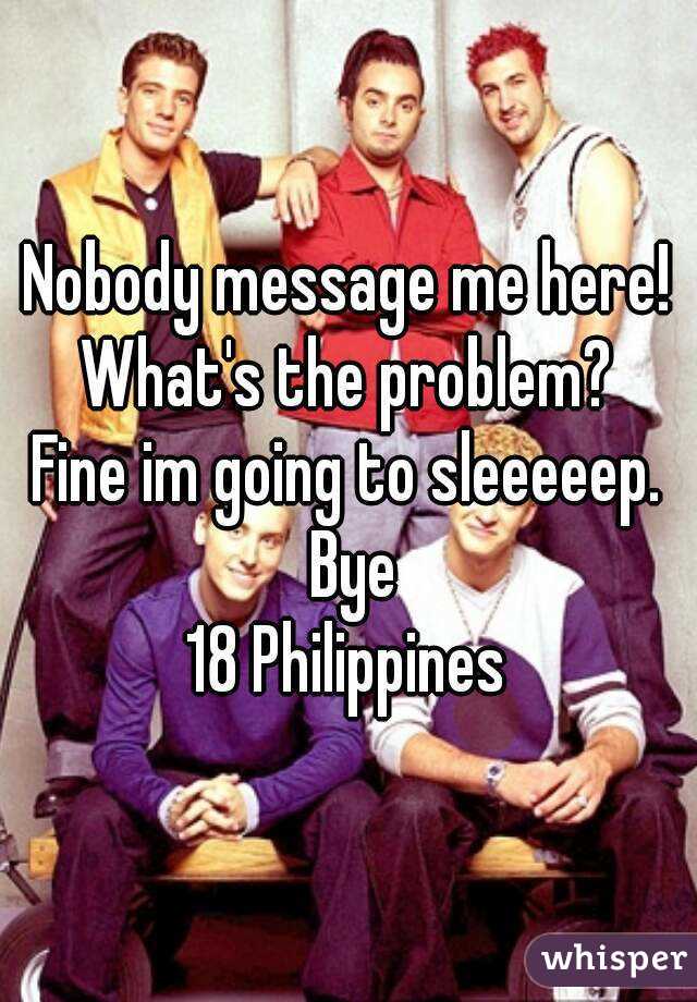 Nobody message me here! What's the problem? 
Fine im going to sleeeeep. Bye
18 Philippines