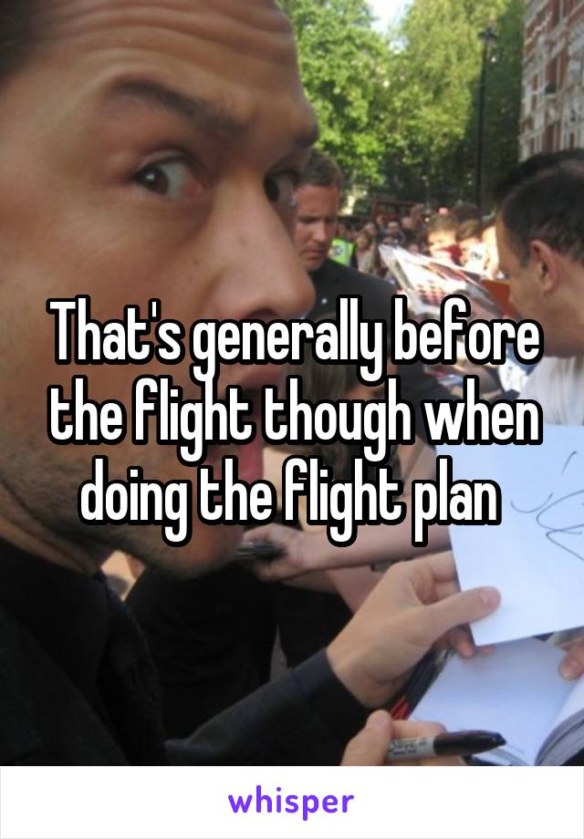 That's generally before the flight though when doing the flight plan 