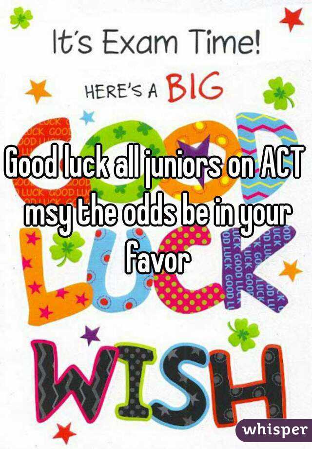 Good luck all juniors on ACT msy the odds be in your favor